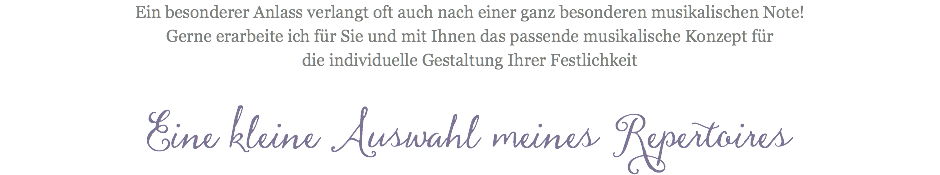 Ein besonderer Anlass verlangt oft auch nach einer ganz besonderen musikalischen Note! Gerne erarbeite ich für Sie und mit Ihnen das passende musikalische Konzept für die individuelle Gestaltung Ihrer Festlichkeit Eine kleine Auswahl meines Repertoires