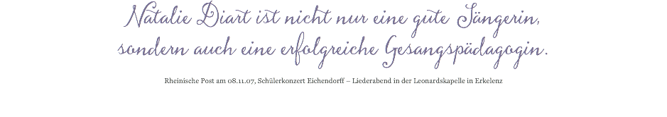 Natalie Diart ist nicht nur eine gute Sängerin, sondern auch eine erfolgreiche Gesangspädagogin. Rheinische Post am 08.11.07, Schülerkonzert Eichendorff – Liederabend in der Leonardskapelle in Erkelenz